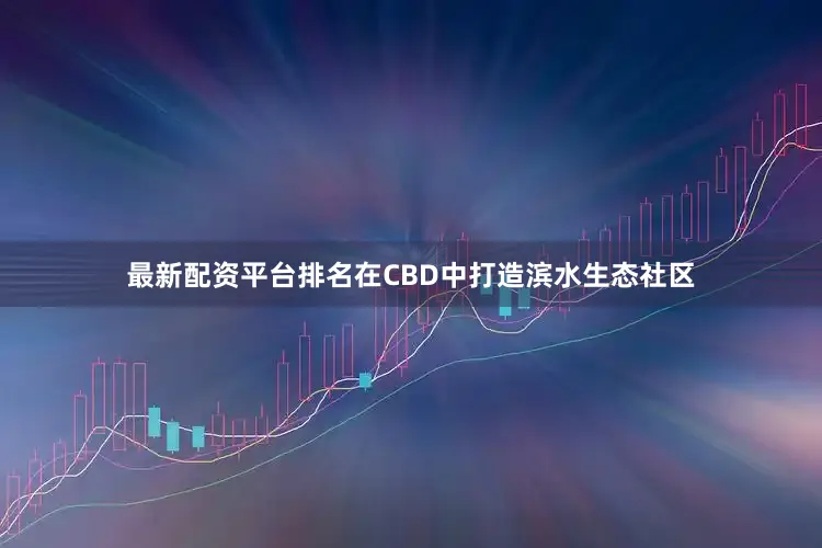 最新配资平台排名在CBD中打造滨水生态社区