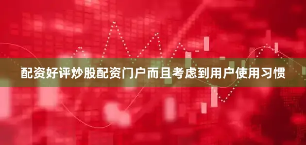配资好评炒股配资门户而且考虑到用户使用习惯