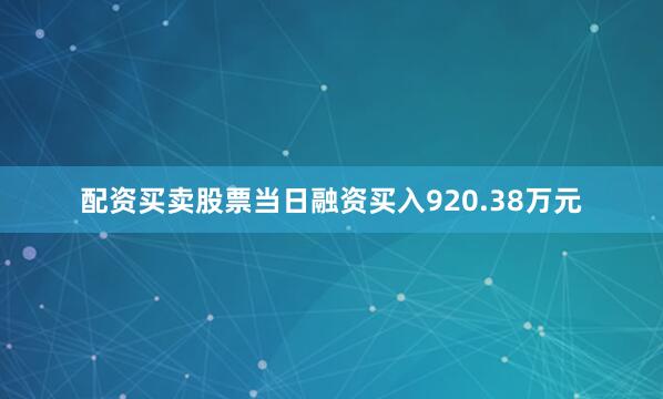 配资买卖股票当日融资买入920.38万元