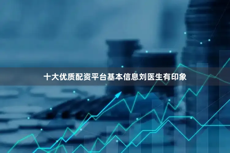十大优质配资平台基本信息刘医生有印象