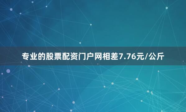 专业的股票配资门户网相差7.76元/公斤