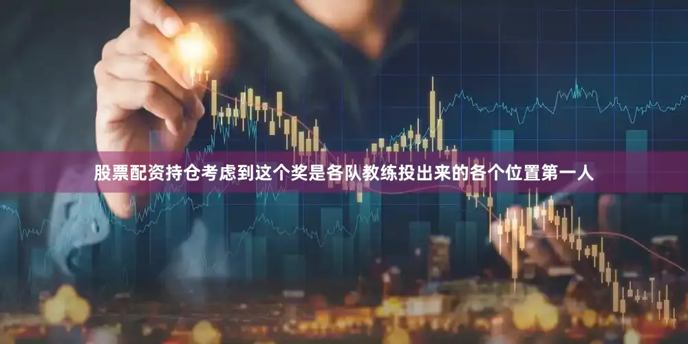 股票配资持仓考虑到这个奖是各队教练投出来的各个位置第一人