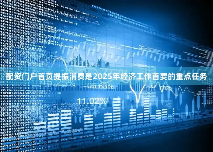 配资门户首页提振消费是2025年经济工作首要的重点任务