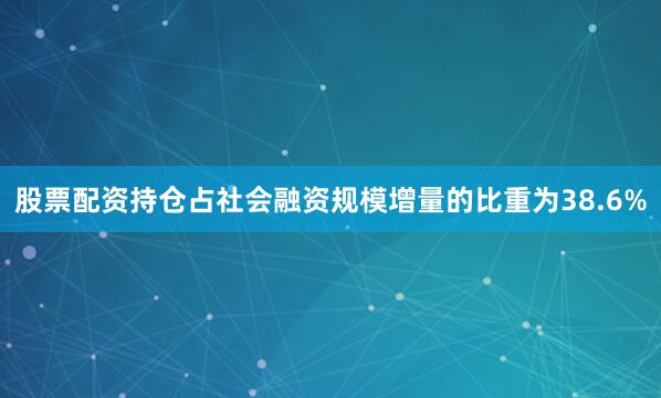 股票配资持仓占社会融资规模增量的比重为38.6%