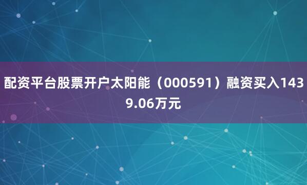配资平台股票开户太阳能（000591）融资买入1439.06万元