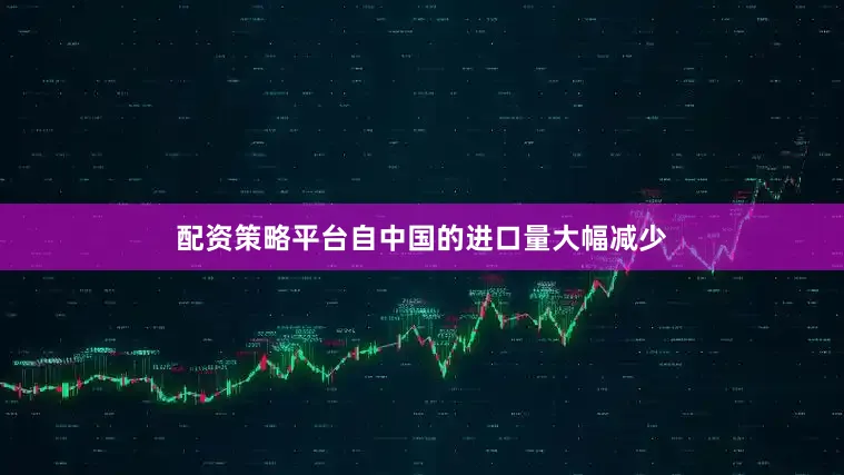 配资策略平台自中国的进口量大幅减少