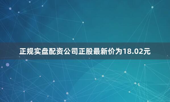 正规实盘配资公司正股最新价为18.02元