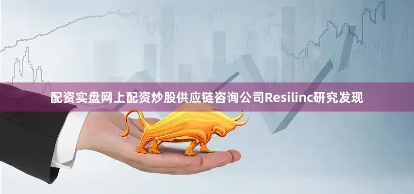 配资实盘网上配资炒股供应链咨询公司Resilinc研究发现