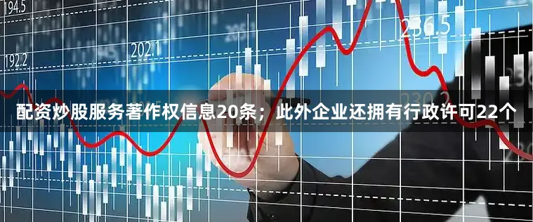 配资炒股服务著作权信息20条；此外企业还拥有行政许可22个
