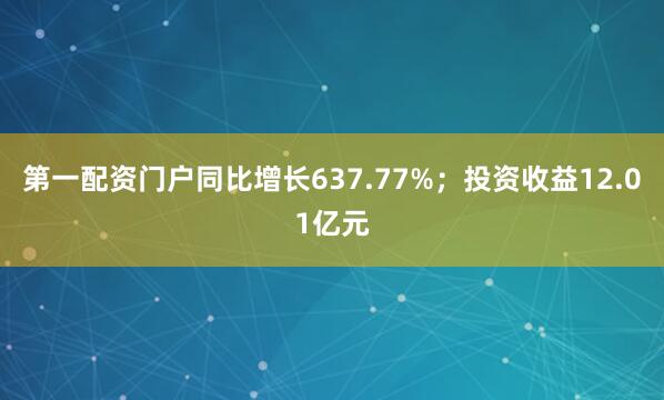 第一配资门户同比增长637.77%；投资收益12.01亿元