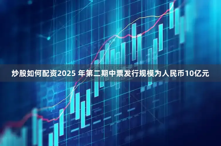 炒股如何配资2025 年第二期中票发行规模为人民币10亿元