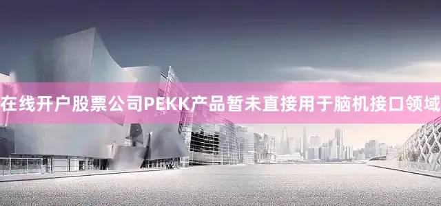 在线开户股票公司PEKK产品暂未直接用于脑机接口领域