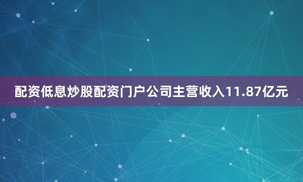 配资低息炒股配资门户公司主营收入11.87亿元