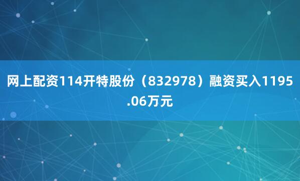 网上配资114开特股份（832978）融资买入1195.06万元